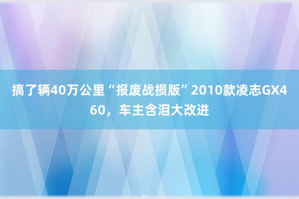 搞了辆40万公里“报废战损版”2010款凌志GX460，车主含泪大改进