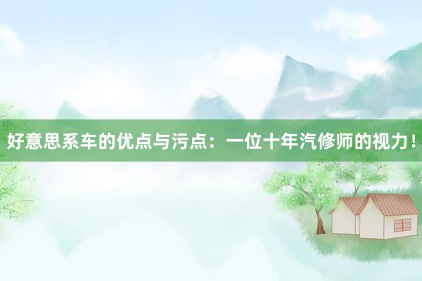 好意思系车的优点与污点：一位十年汽修师的视力！