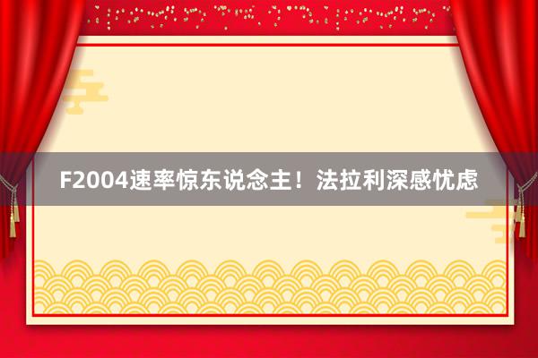 F2004速率惊东说念主！法拉利深感忧虑