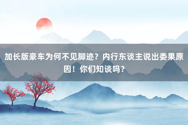 加长版豪车为何不见脚迹？内行东谈主说出委果原因！你们知谈吗？