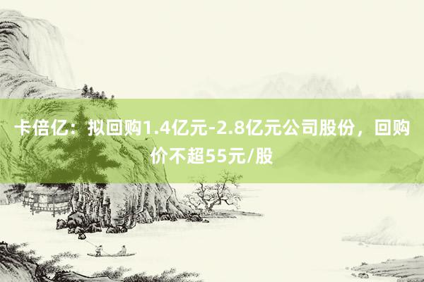 卡倍亿：拟回购1.4亿元-2.8亿元公司股份，回购价不超55元/股