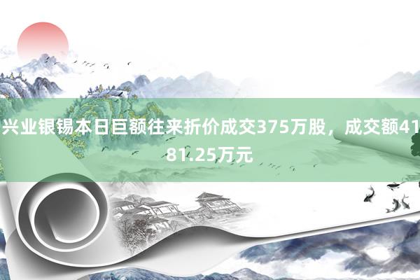 兴业银锡本日巨额往来折价成交375万股，成交额4181.25万元