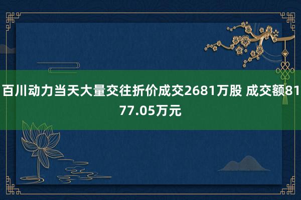 百川动力当天大量交往折价成交2681万股 成交额8177.05万元