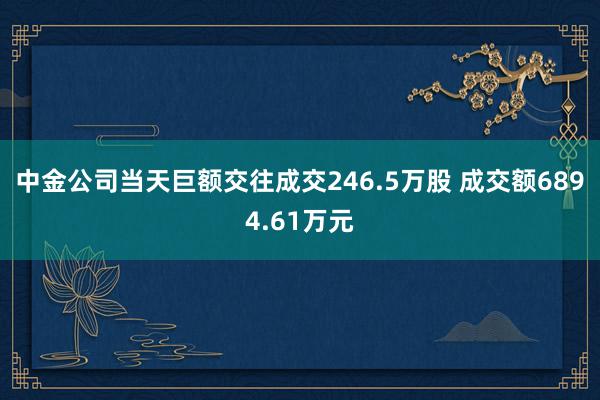 中金公司当天巨额交往成交246.5万股 成交额6894.61万元