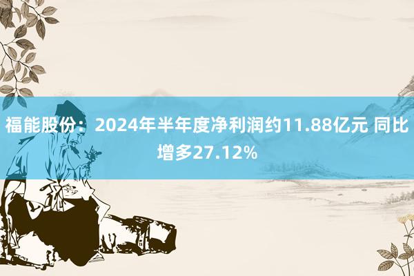 福能股份：2024年半年度净利润约11.88亿元 同比增多27.12%