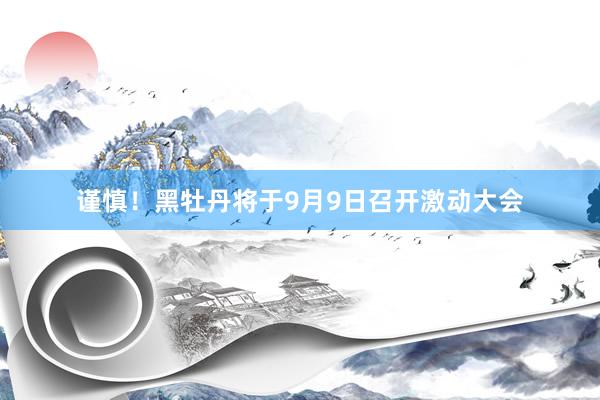 谨慎！黑牡丹将于9月9日召开激动大会