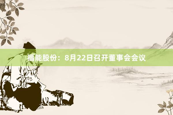 福能股份：8月22日召开董事会会议