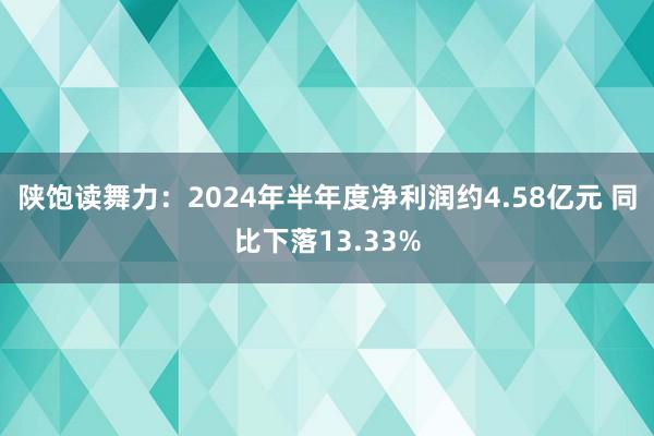 陕饱读舞力：2024年半年度净利润约4.58亿元 同比下落13.33%