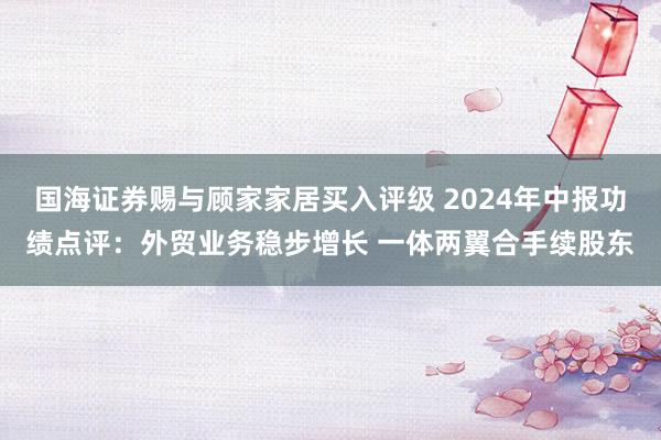 国海证券赐与顾家家居买入评级 2024年中报功绩点评：外贸业务稳步增长 一体两翼合手续股东