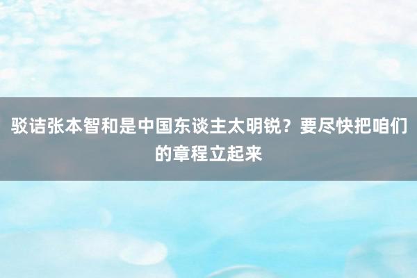 驳诘张本智和是中国东谈主太明锐？要尽快把咱们的章程立起来