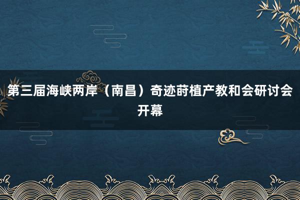 第三届海峡两岸（南昌）奇迹莳植产教和会研讨会开幕