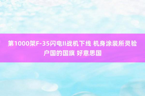 第1000架F-35闪电II战机下线 机身涂装所灵验户国的国旗 好意思国