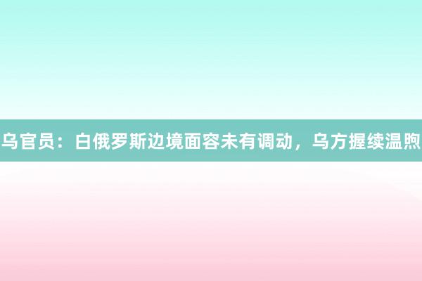 乌官员：白俄罗斯边境面容未有调动，乌方握续温煦