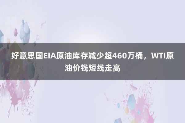 好意思国EIA原油库存减少超460万桶，WTI原油价钱短线走高