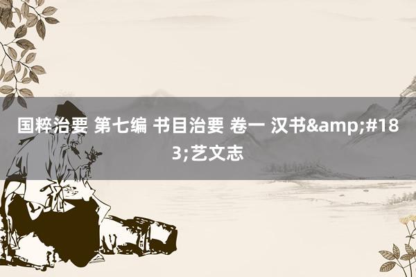 国粹治要 第七编 书目治要 卷一 汉书&#183;艺文志