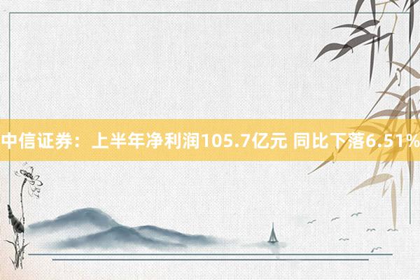 中信证券：上半年净利润105.7亿元 同比下落6.51%