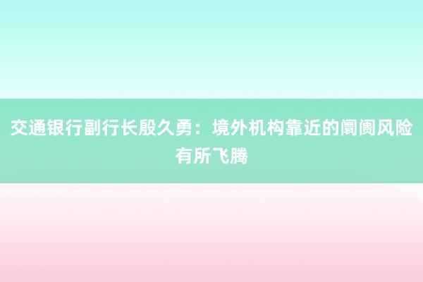 交通银行副行长殷久勇：境外机构靠近的阛阓风险有所飞腾