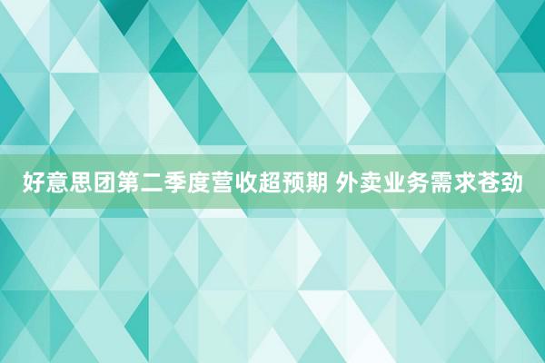 好意思团第二季度营收超预期 外卖业务需求苍劲