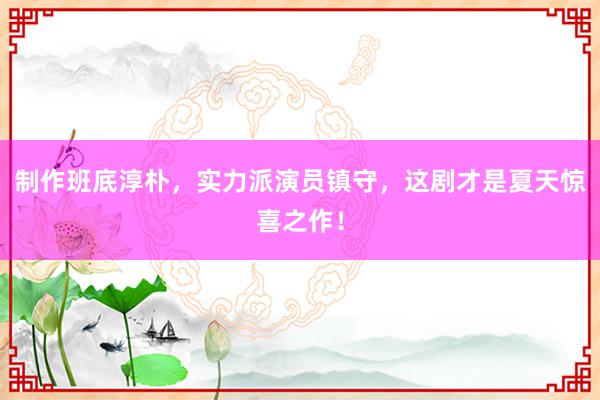 制作班底淳朴，实力派演员镇守，这剧才是夏天惊喜之作！