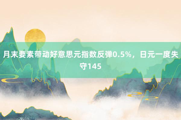 月末要素带动好意思元指数反弹0.5%，日元一度失守145