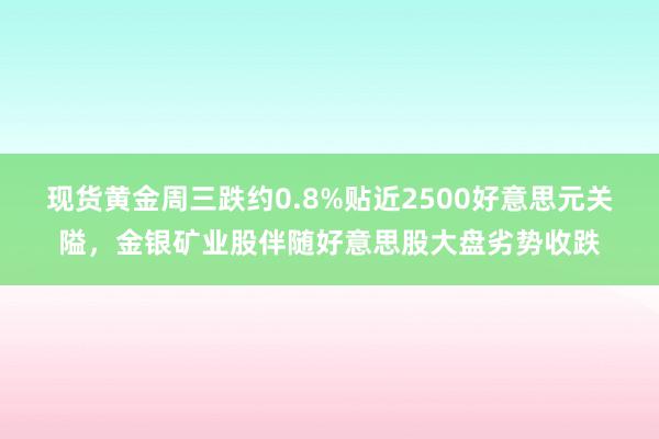 现货黄金周三跌约0.8%贴近2500好意思元关隘，金银矿业股伴随好意思股大盘劣势收跌