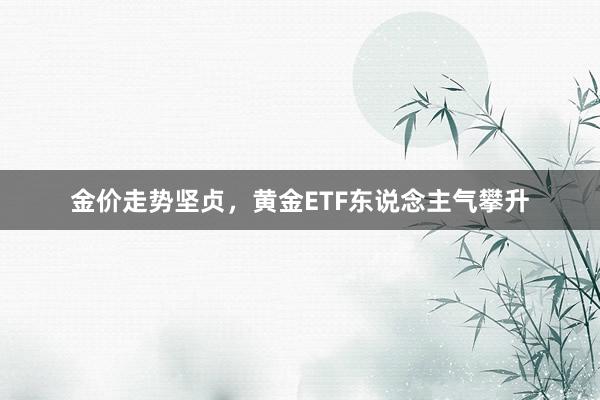 金价走势坚贞，黄金ETF东说念主气攀升