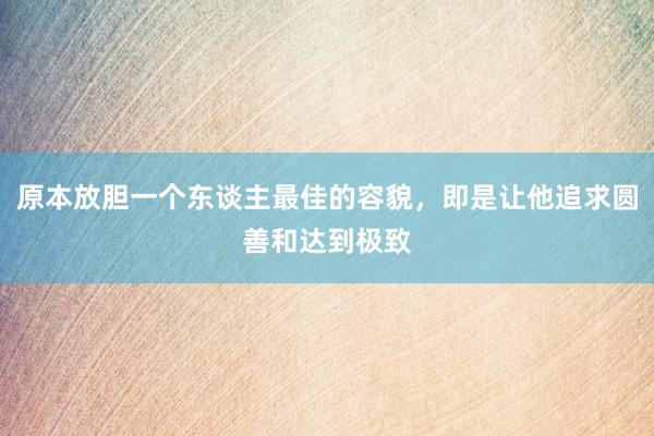 原本放胆一个东谈主最佳的容貌，即是让他追求圆善和达到极致