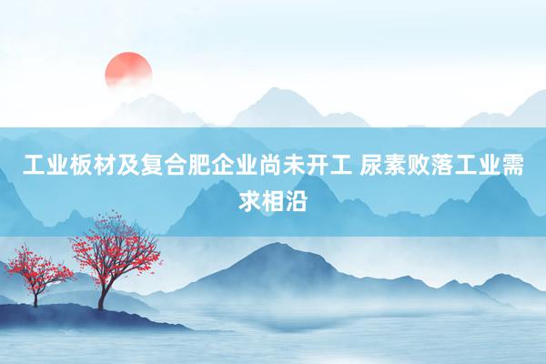 工业板材及复合肥企业尚未开工 尿素败落工业需求相沿