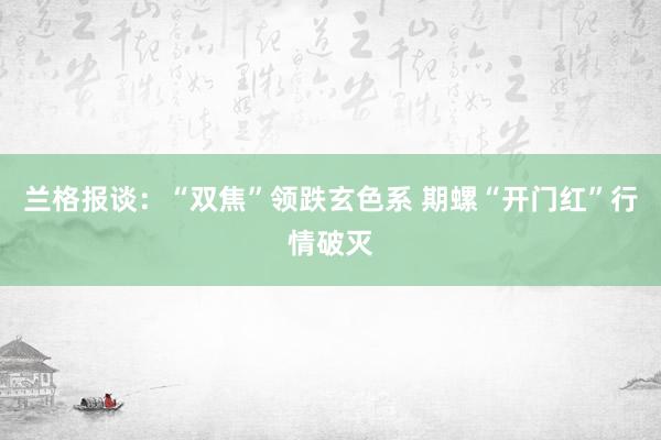 兰格报谈：“双焦”领跌玄色系 期螺“开门红”行情破灭