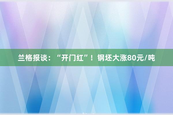 兰格报谈：“开门红”！钢坯大涨80元/吨