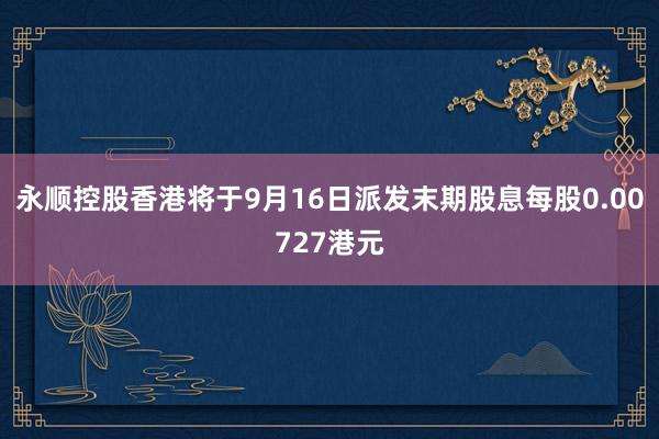 永顺控股香港将于9月16日派发末期股息每股0.00727港元