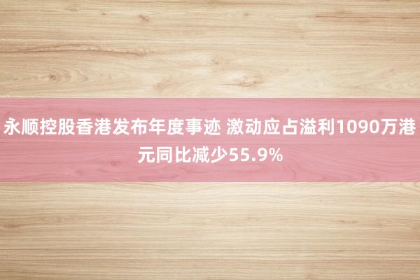 永顺控股香港发布年度事迹 激动应占溢利1090万港元同比减少55.9%