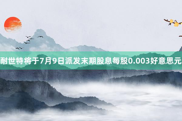 耐世特将于7月9日派发末期股息每股0.003好意思元