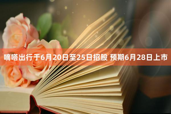 嘀嗒出行于6月20日至25日招股 预期6月28日上市