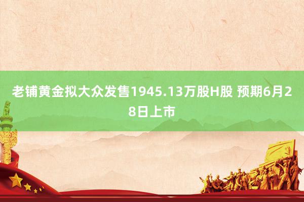 老铺黄金拟大众发售1945.13万股H股 预期6月28日上市