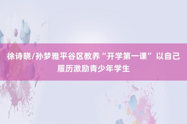 徐诗晓/孙梦雅平谷区教养“开学第一课” 以自己履历激励青少年学生