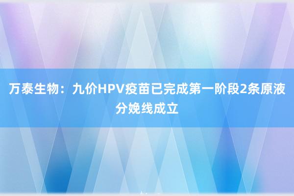 万泰生物：九价HPV疫苗已完成第一阶段2条原液分娩线成立