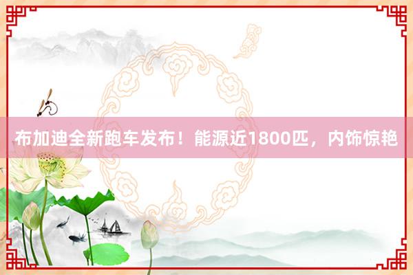 布加迪全新跑车发布！能源近1800匹，内饰惊艳