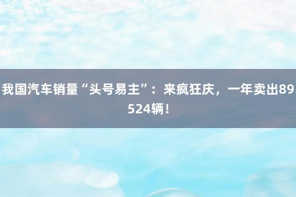 我国汽车销量“头号易主”：来疯狂庆，一年卖出89524辆！