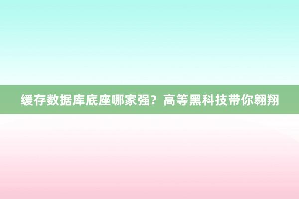 缓存数据库底座哪家强？高等黑科技带你翱翔