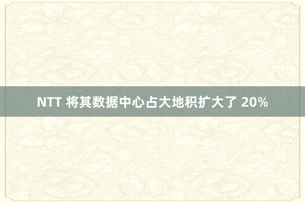 NTT 将其数据中心占大地积扩大了 20%