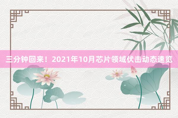 三分钟回来！2021年10月芯片领域伏击动态速览