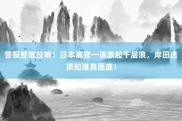 警报整宿拉响！日本高官一语激起千层浪，岸田透顶知道真面庞！