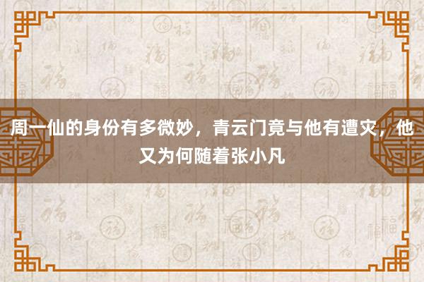 周一仙的身份有多微妙，青云门竟与他有遭灾，他又为何随着张小凡