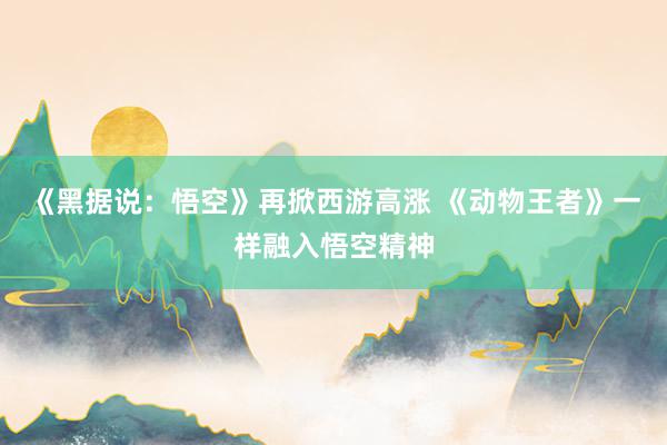 《黑据说：悟空》再掀西游高涨 《动物王者》一样融入悟空精神