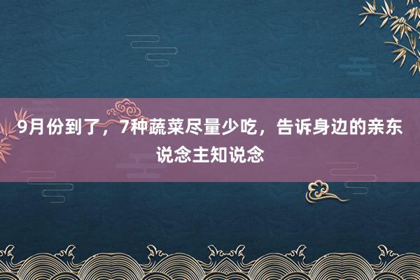 9月份到了，7种蔬菜尽量少吃，告诉身边的亲东说念主知说念