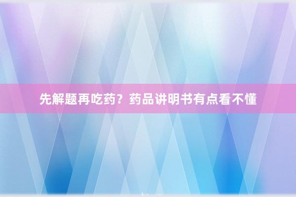 先解题再吃药？药品讲明书有点看不懂