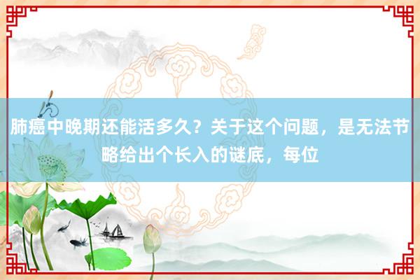 肺癌中晚期还能活多久？关于这个问题，是无法节略给出个长入的谜底，每位