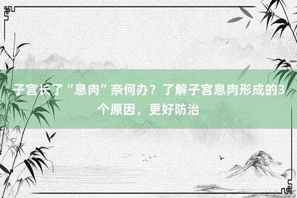 子宫长了“息肉”奈何办？了解子宫息肉形成的3个原因，更好防治