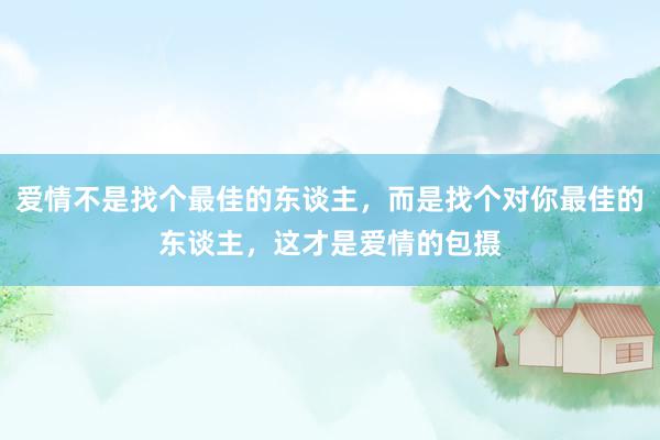 爱情不是找个最佳的东谈主，而是找个对你最佳的东谈主，这才是爱情的包摄